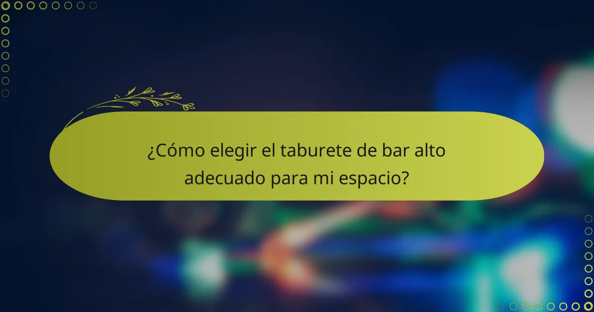 ¿Cómo elegir el taburete de bar alto adecuado para mi espacio?