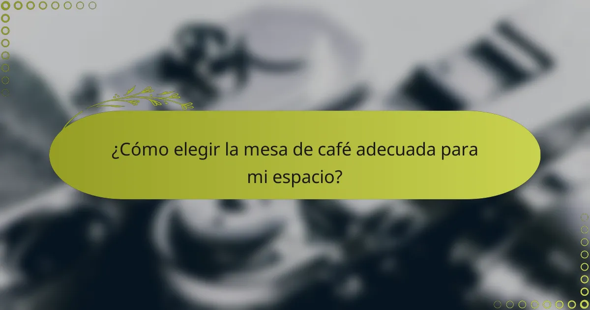 ¿Cómo elegir la mesa de café adecuada para mi espacio?