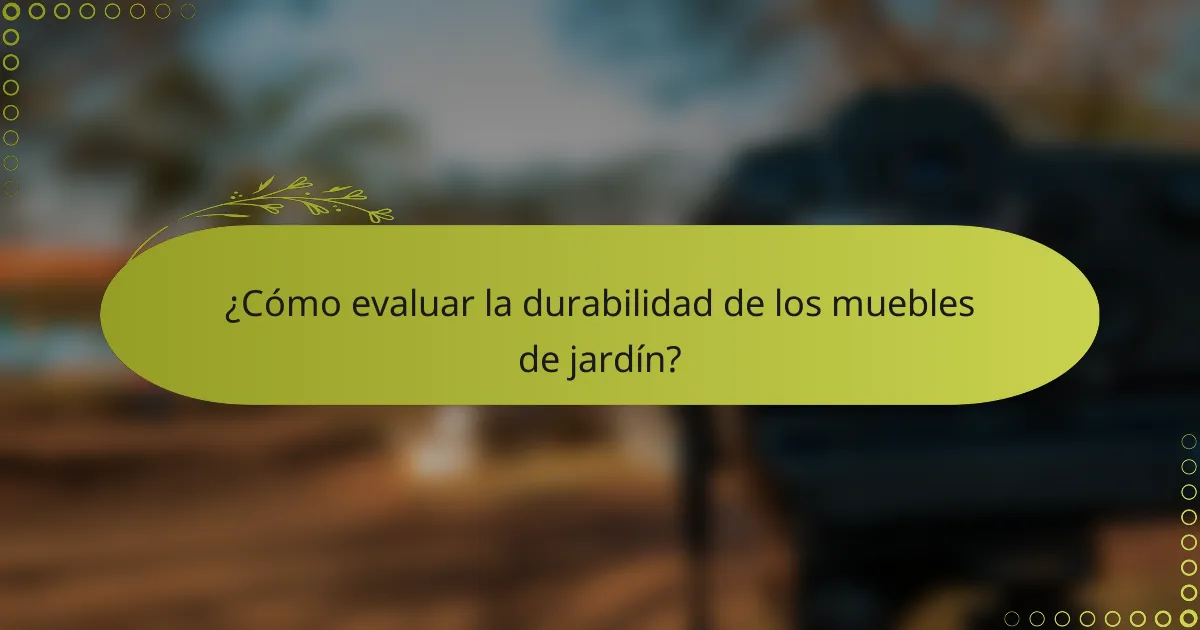 ¿Cómo evaluar la durabilidad de los muebles de jardín?