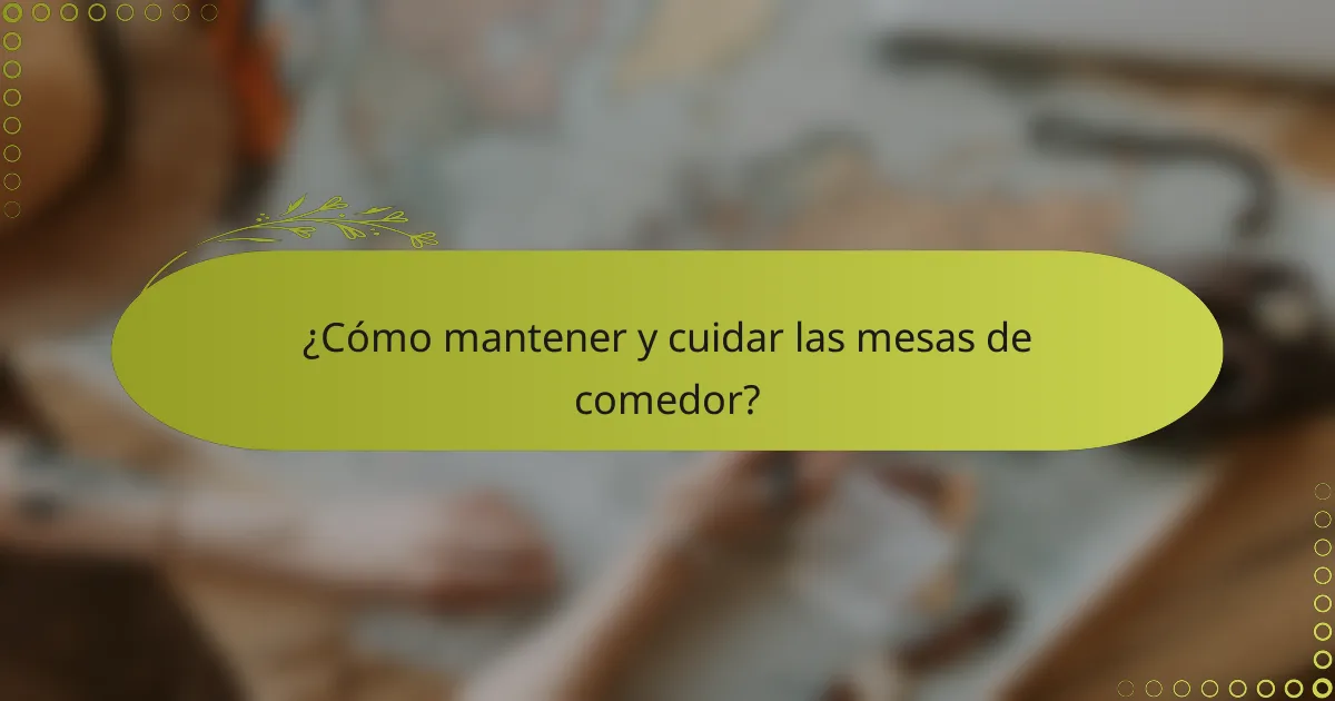 ¿Cómo mantener y cuidar las mesas de comedor?