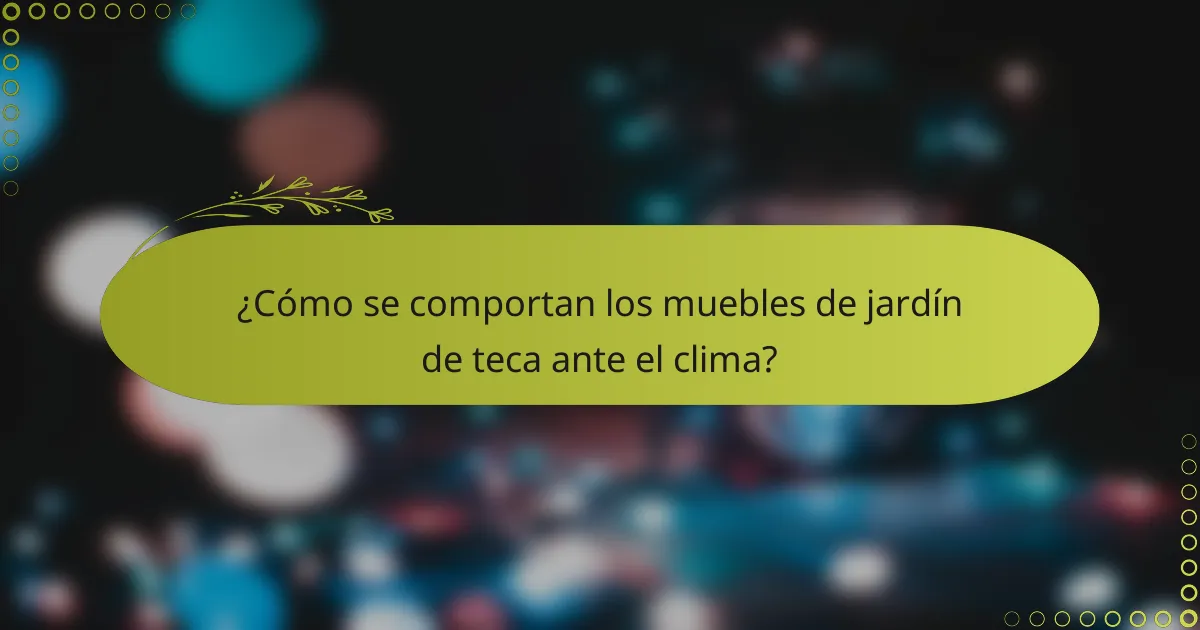 ¿Cómo se comportan los muebles de jardín de teca ante el clima?