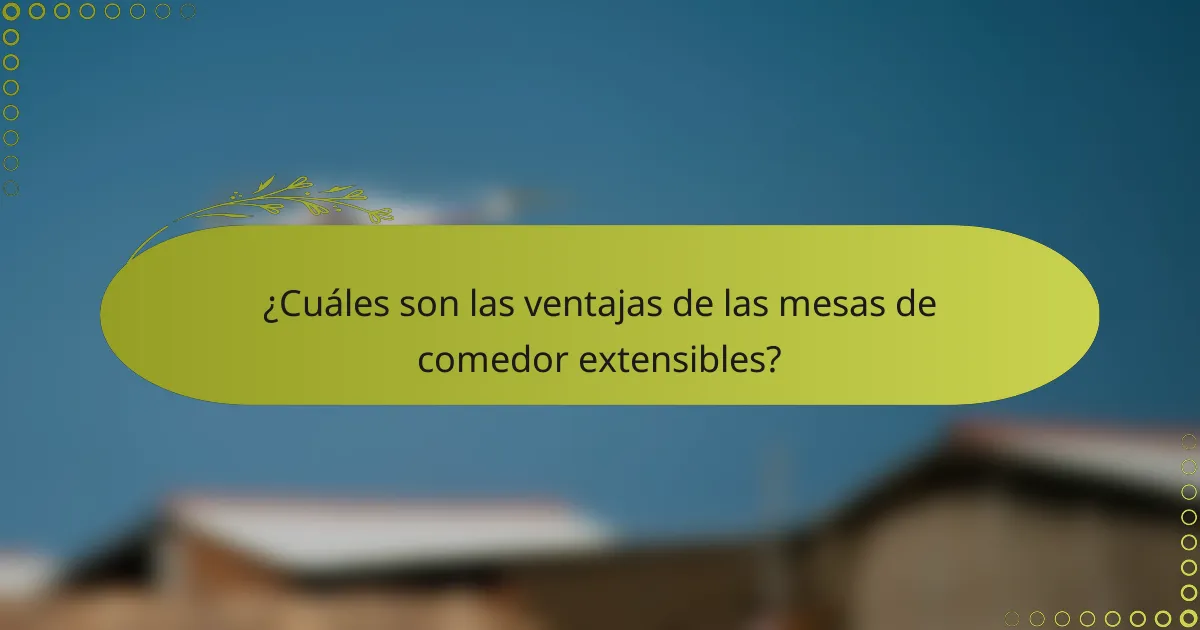 ¿Cuáles son las ventajas de las mesas de comedor extensibles?