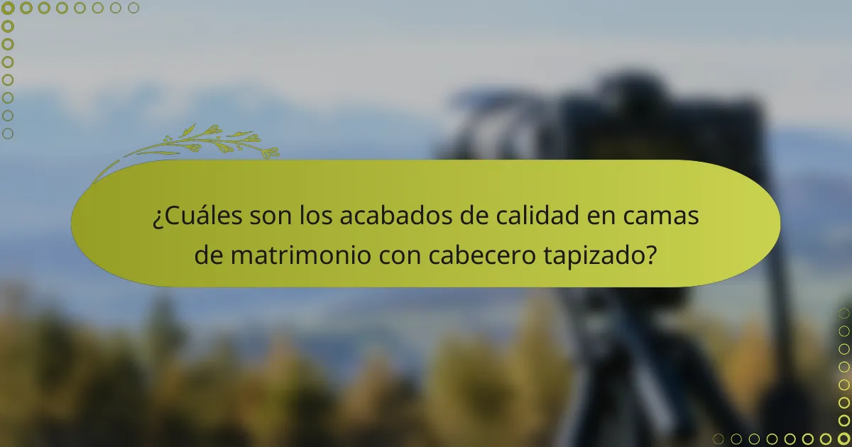 ¿Cuáles son los acabados de calidad en camas de matrimonio con cabecero tapizado?