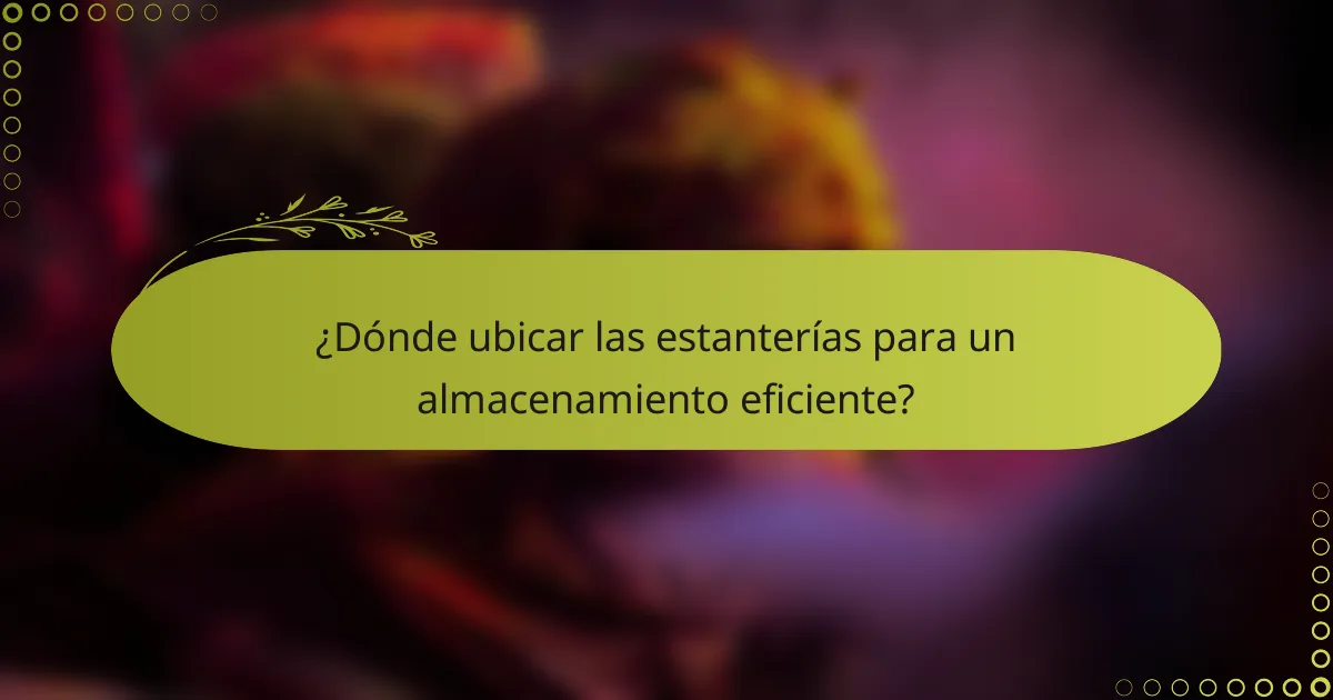 ¿Dónde ubicar las estanterías para un almacenamiento eficiente?