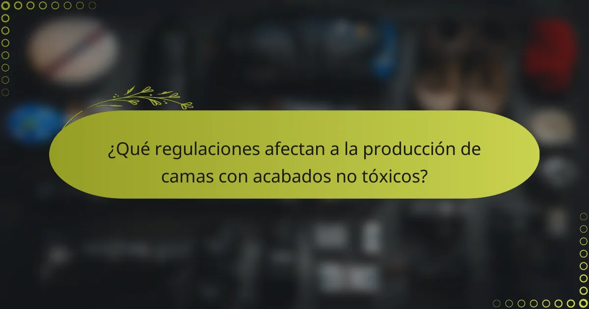 ¿Qué regulaciones afectan a la producción de camas con acabados no tóxicos?