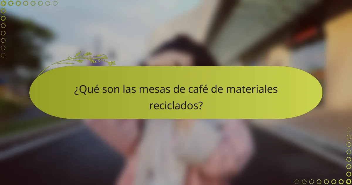¿Qué son las mesas de café de materiales reciclados?